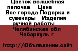  Цветок-волшебная палочка. › Цена ­ 500 - Все города Подарки и сувениры » Изделия ручной работы   . Челябинская обл.,Чебаркуль г.